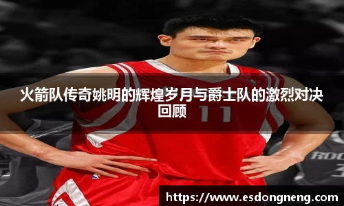 火箭队传奇姚明的辉煌岁月与爵士队的激烈对决回顾