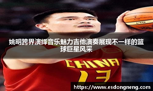 姚明跨界演绎音乐魅力吉他演奏展现不一样的篮球巨星风采